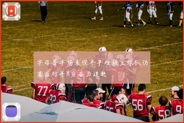 字母哥半场表现平平难救主球队仍落后对手8分奋力追赶