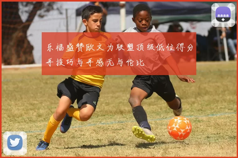 乐福盛赞欧文为联盟顶级低位得分手技巧与手感无与伦比