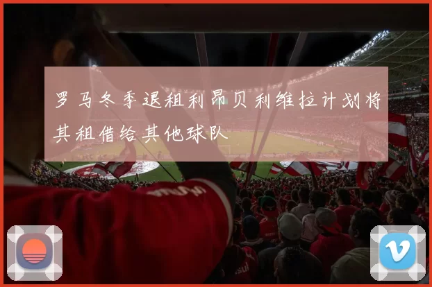 罗马冬季退租利昂贝利维拉计划将其租借给其他球队