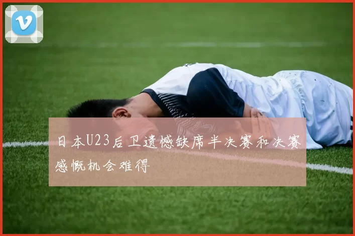 日本U23后卫遗憾缺席半决赛和决赛感慨机会难得