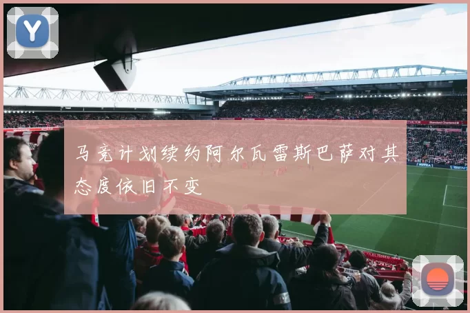 马竞计划续约阿尔瓦雷斯巴萨对其态度依旧不变