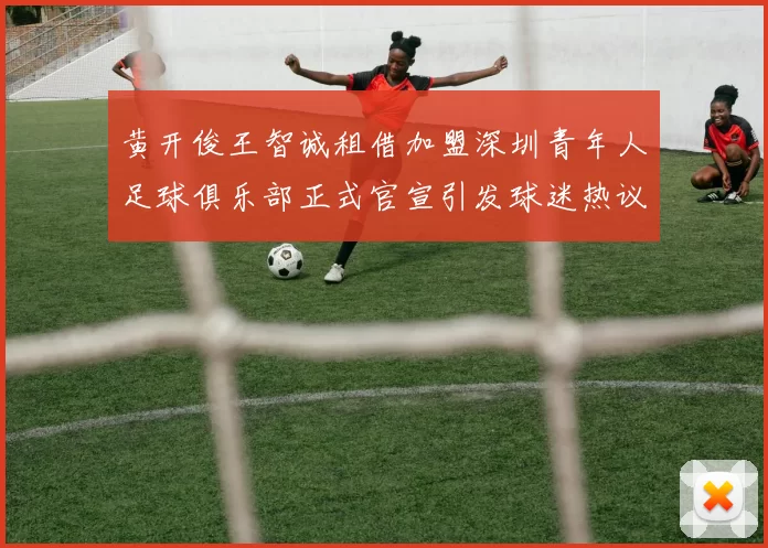 黄开俊王智诚租借加盟深圳青年人足球俱乐部正式官宣引发球迷热议