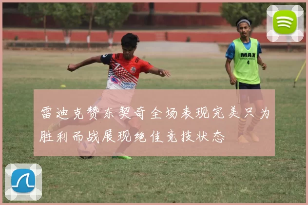 雷迪克赞东契奇全场表现完美只为胜利而战展现绝佳竞技状态