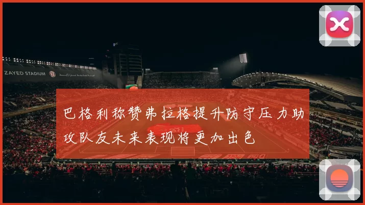 巴格利称赞弗拉格提升防守压力助攻队友未来表现将更加出色