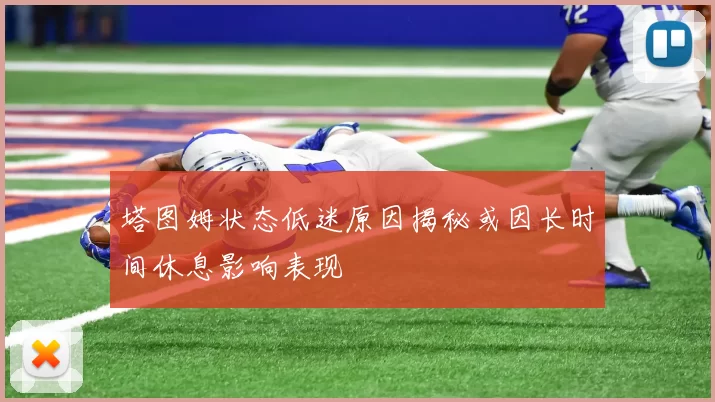 塔图姆状态低迷原因揭秘或因长时间休息影响表现
