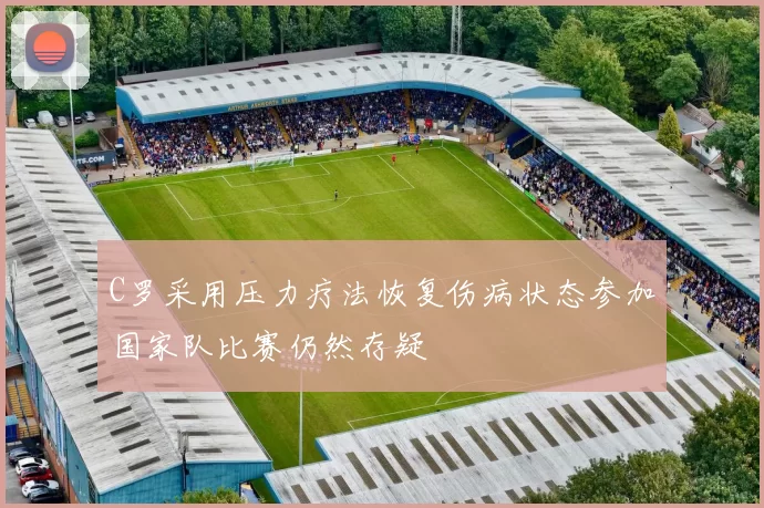 C罗采用压力疗法恢复伤病状态参加国家队比赛仍然存疑
