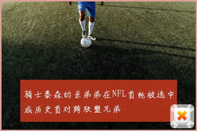 骑士泰森的亲弟弟在NFL首轮被选中成历史首对跨联盟兄弟