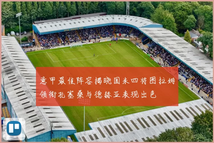 意甲最佳阵容揭晓国米四将图拉姆领衔孔塞桑与德赫亚表现出色