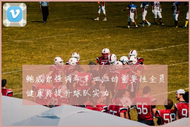 鲍威尔强调希罗回归的重要性全员健康将提升球队实力