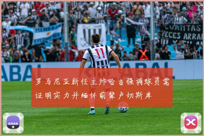 罗马尼亚新任主帅哈吉强调球员需证明实力并缅怀前辈卢切斯库