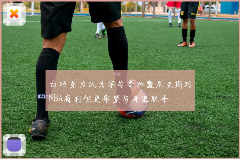 白巧克力认为字母哥加盟尼克斯对NBA有利但更希望与库里联手