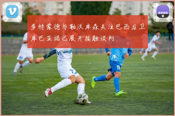 多特蒙德与勒沃库森关注巴西后卫库巴亚诺已展开接触谈判
