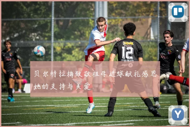 贝尔特拉梅致敬祖母进球献礼感恩她的支持与关爱