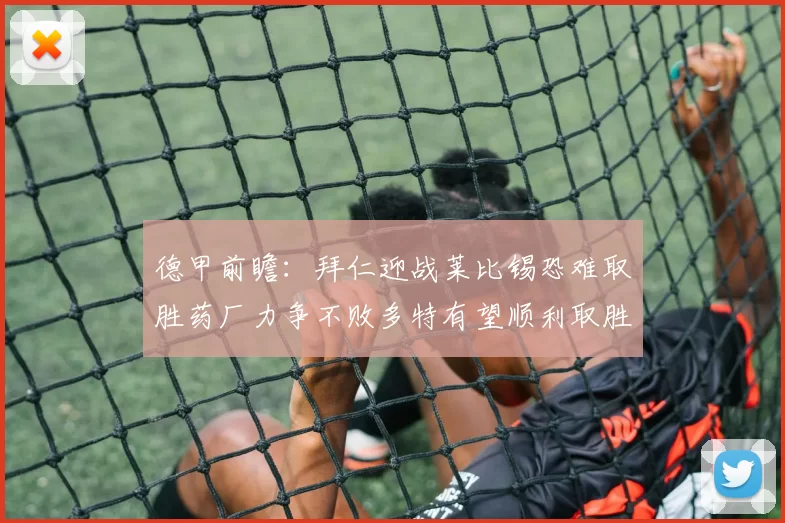 德甲前瞻：拜仁迎战莱比锡恐难取胜药厂力争不败多特有望顺利取胜