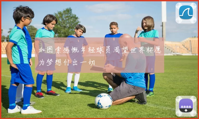 加图索感慨年轻球员渴望世界杯愿为梦想付出一切
