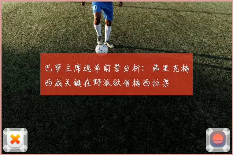 巴萨主席选举前景分析：弗里克梅西成关键在野派欲借梅西拉票