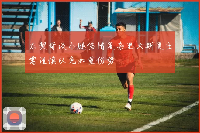 东契奇谈小腿伤情复杂里夫斯复出需谨慎以免加重伤势
