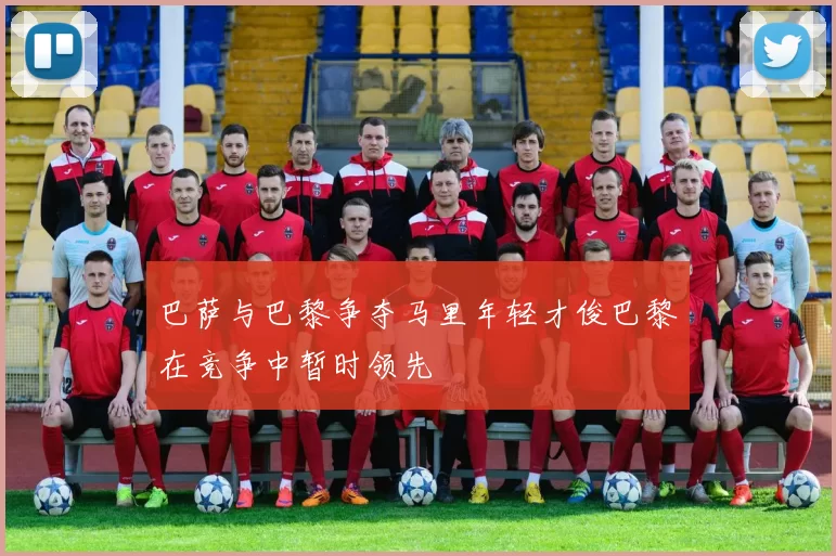 巴萨与巴黎争夺马里年轻才俊巴黎在竞争中暂时领先