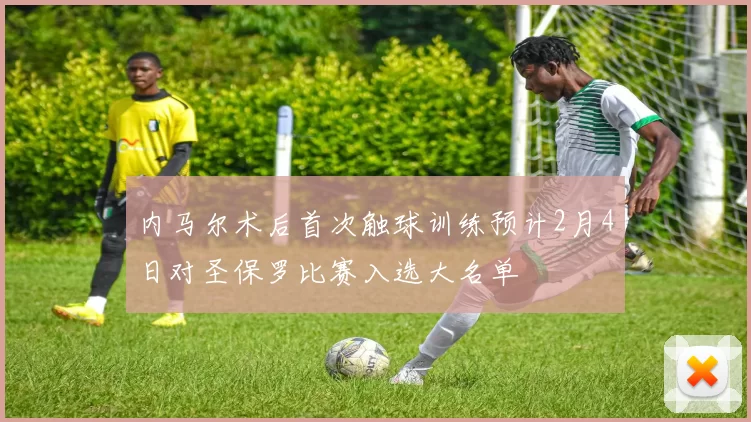 内马尔术后首次触球训练预计2月4日对圣保罗比赛入选大名单