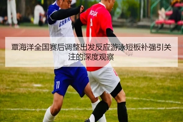 覃海洋全国赛后调整出发反应游泳短板补强引关注的深度观察